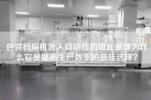 包装码垛机器人自动线的组成原理为什么它是提高生产效率的最佳选择？