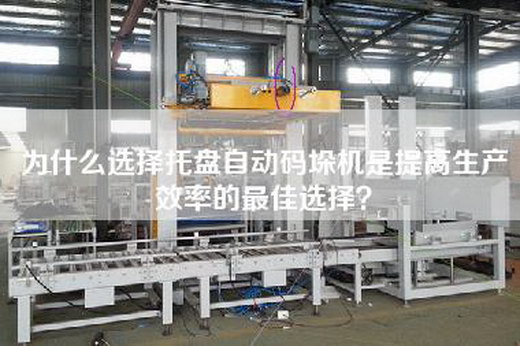 为什么选择托盘自动码垛机是提高生产效率的最佳选择？