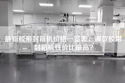 最新胶带封箱机价格一览表,哪款胶带封箱机性价比最高? 最新胶带封箱机价格一览表,哪款胶带封箱机性价比最高?