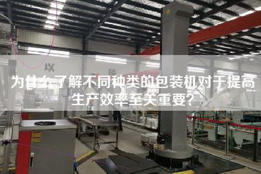 为什么了解不同种类的包装机对于提高生产效率至关重要? 为什么了解不同种类的包装机对于提高生产效率至关重要?