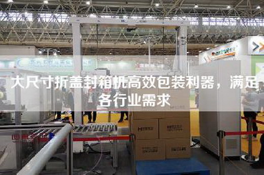 大尺寸折盖封箱机高效包装利器,满足各行业需求 大尺寸折盖封箱机高效包装利器,满足各行业需求