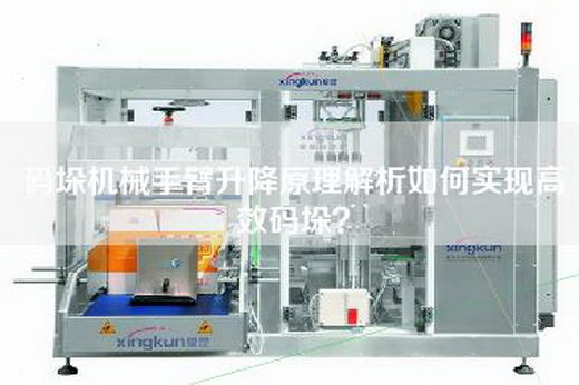 码垛机械手臂升降原理解析如何实现高效码垛? 码垛机械手臂升降原理解析如何实现高效码垛?