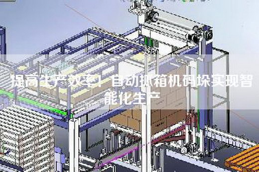 提高生产效率!自动抓箱机码垛实现智能化生产 提高生产效率!自动抓箱机码垛实现智能化生产