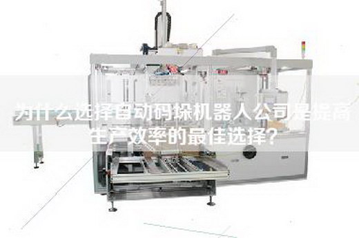 为什么选择自动码垛机器人公司是提高生产效率的最佳选择？