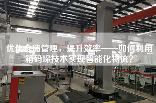 优化仓储管理，提升效率——如何利用箱码垛技术实现智能化物流？