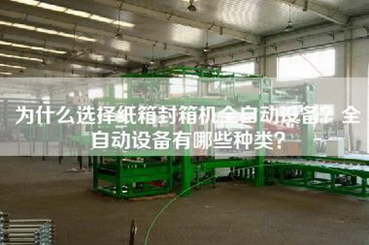 为什么选择纸箱封箱机全自动设备？全自动设备有哪些种类？