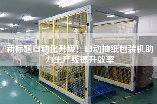 新标题自动化升级!自动抽纸包装机助力生产线提升效率 新标题自动化升级!自动抽纸包装机助力生产线提升效率
