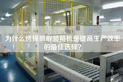 为什么选择抓取装箱机是提高生产效率的最佳选择? 为什么选择抓取装箱机是提高生产效率的最佳选择?
