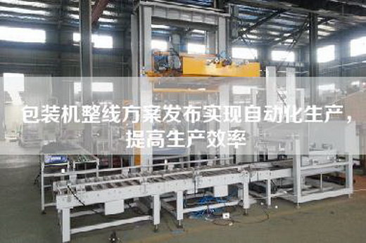包装机整线方案发布实现自动化生产,提高生产效率 包装机整线方案发布实现自动化生产,提高生产效率
