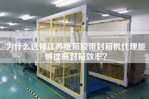 为什么选择江苏纸箱胶带封箱机代理能够提高封箱效率？