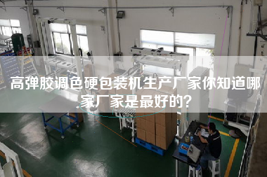 Manufacturer of high elastomer color blending hard packaging machine do you know which manufacturer is the best?