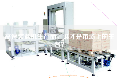 The manufacturer of high-speed Cartoning machine, who is the king in the market?