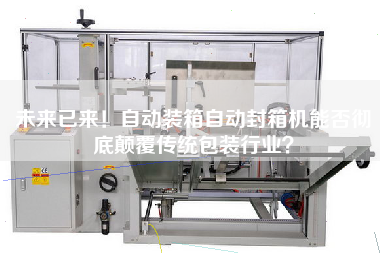 The future has come! Can automatic packing and automatic sealing machine completely subvert the traditional packaging industry