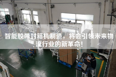 The manufacture of intelligent tape sealing machine will lead a new revolution in the logistics industry in the future!