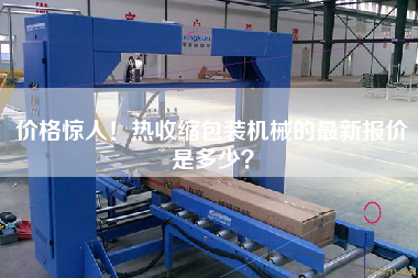 The price is amazing! What is the latest quotation for heat-shrinkable packaging machinery